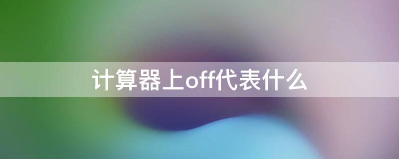 计算器上off代表什么 计算器上off是什么意思