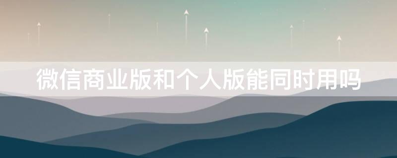 微信商业版和个人版能同时用吗（微信商业版和个人版能同时用吗吗）