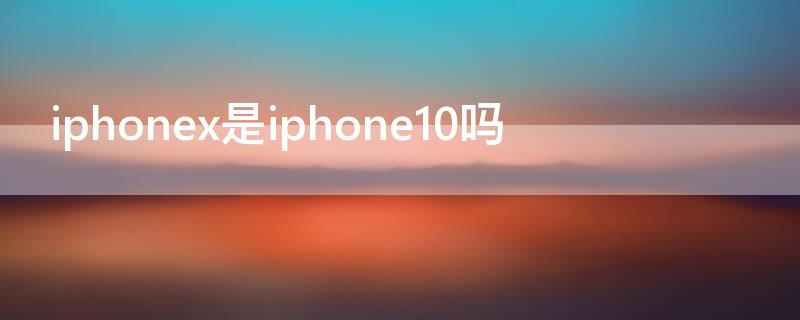 iPhonex是iPhone10吗 iphonex就是iphone10吗