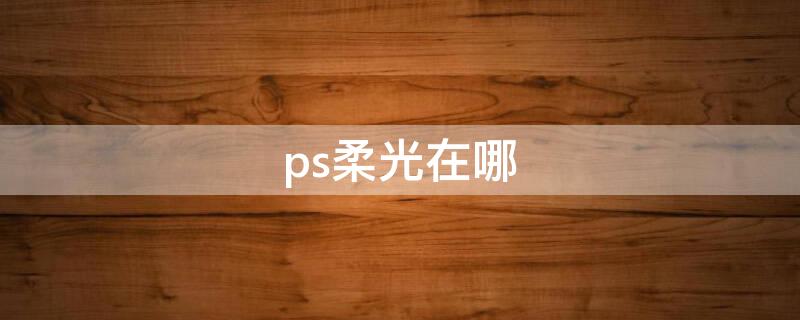 ps柔光在哪（ps柔光在哪里）