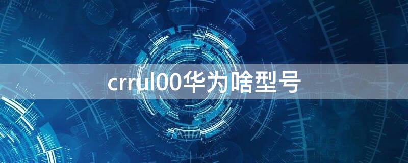 crrul00华为啥型号 crr_ul00华为是什么型号