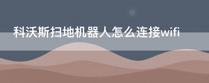 科沃斯扫地机器人怎么连接wifi 科沃斯扫地机器人怎么连接天猫精灵