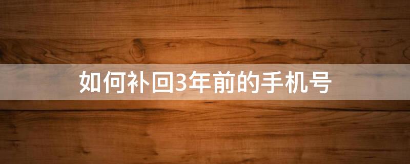 如何补回3年前的手机号（如何补回3年前的手机号,现在是空号）