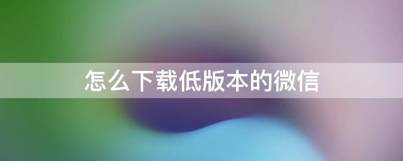 怎么下载低版本的微信 安卓怎么下载低版本的微信