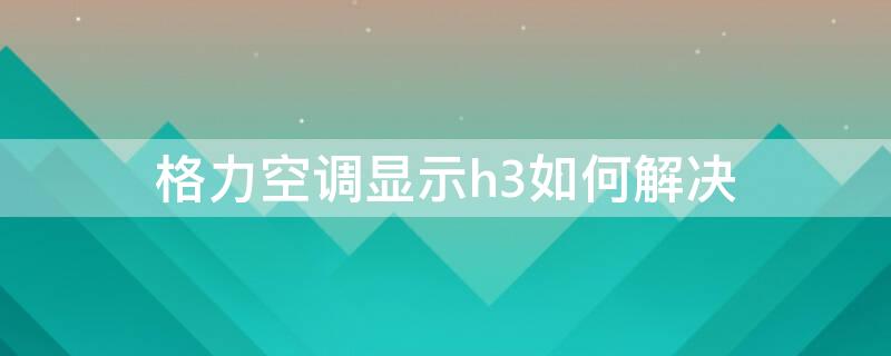 格力空调显示h3如何解决 格力空调显示H3怎么解决?