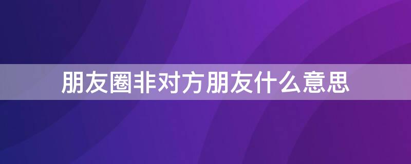 朋友圈非对方朋友什么意思 朋友圈非对方朋友什么意思呀