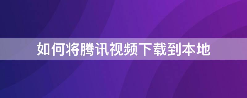 如何将腾讯视频下载到本地 如何将腾讯视频下载到本地电脑