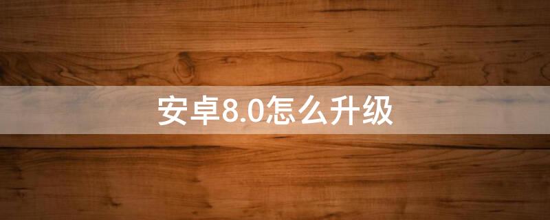 安卓8.0怎么升级（安卓8.0怎么升级8.1）