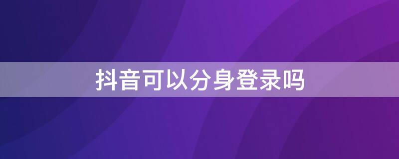 抖音可以分身登录吗 抖音可以分身登录吗安全吗