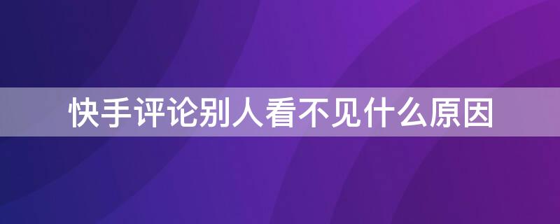 快手评论别人看不见什么原因 快手评论别人看不见是怎么回事