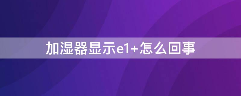 加湿器显示e1 加湿器显示e1怎么处理