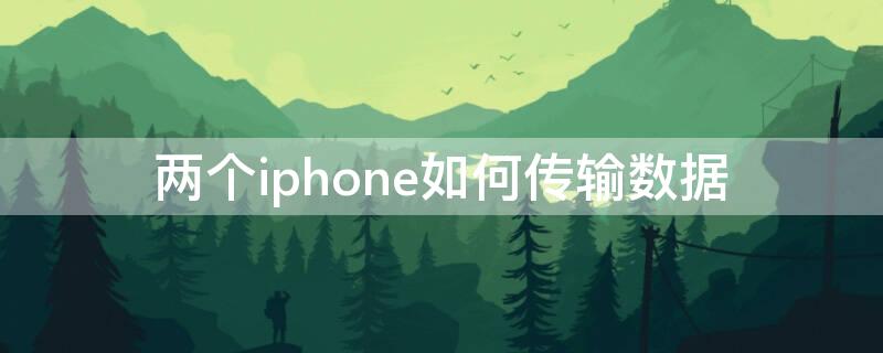 两个iPhone如何传输数据 两个iphone怎么传输数据