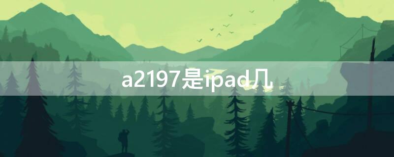 a2197是ipad几 a2197是ipad几代是201几款的