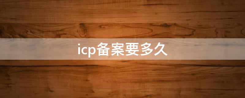 icp备案要多久 ICP备案要多久