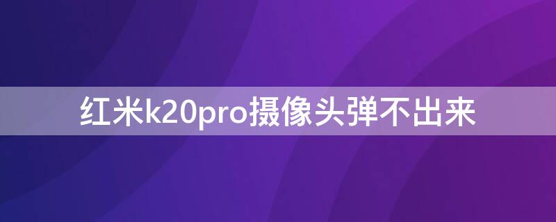 红米k20pro摄像头弹不出来（红米k20pro摄像头弹不出来需要多少钱维修）