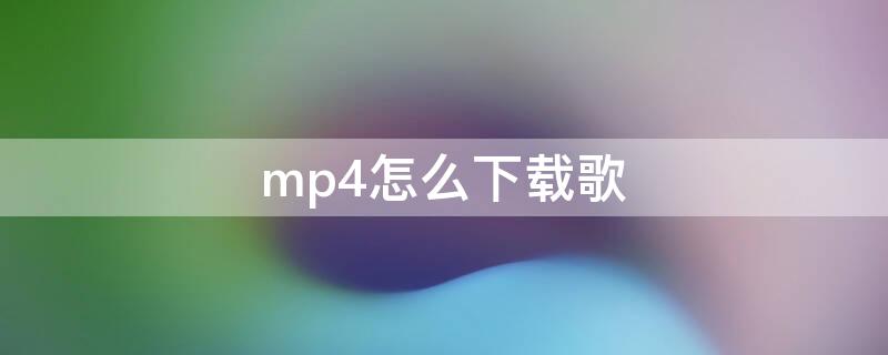 mp4怎么下载歌（mp4怎么下载歌曲手机华为）