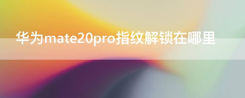 华为mate20pro指纹解锁在哪里（华为mate20pro的指纹锁在哪里）