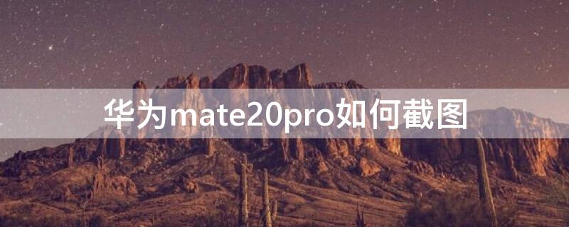 华为mate20pro如何截图 华为mate20pro截图方法