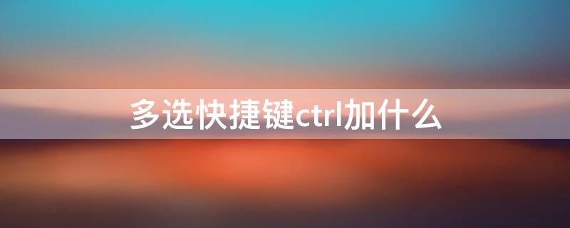 多选快捷键ctrl加什么（电脑图片多选快捷键ctrl加什么）