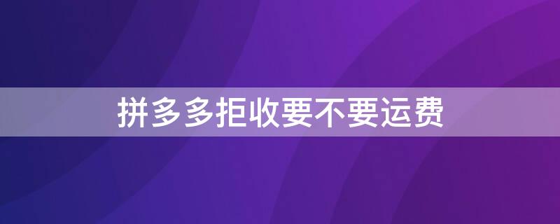 拼多多拒收要不要运费 拼多多拒收需要承担运费吗