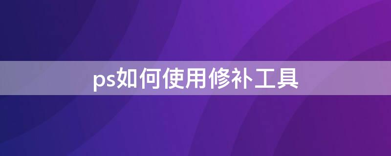 ps如何使用修补工具 ps怎么使用修补工具