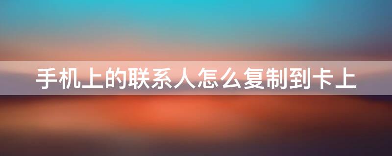 手机上的联系人怎么复制到卡上 手机上的联系人怎么复制到卡上面