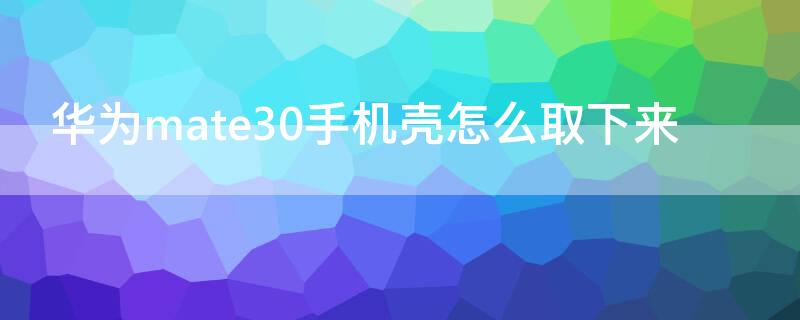 华为mate30手机壳怎么取下来（华为mate30pro手机壳怎么取下来）