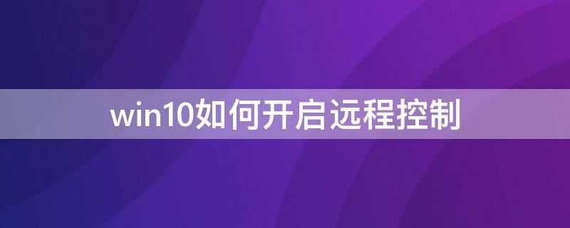 win10如何开启远程控制（win10如何开启远程控制 安全性）