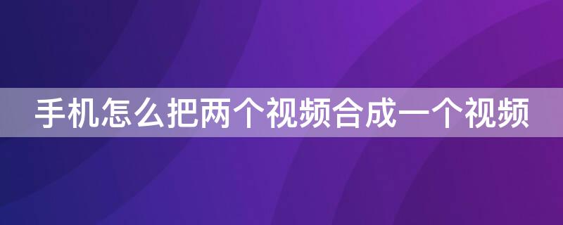 手机怎么把两个视频合成一个视频 手机怎么把两个视频合成一个视频呢