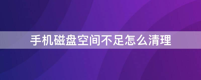 手机磁盘空间不足怎么清理 华为手机磁盘空间不足怎么清理