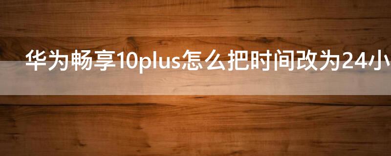 华为畅享10plus怎么把时间改为24小时 华为畅享9plus时间怎么改成24小时