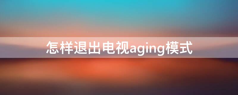 怎样退出电视aging模式 电视怎么退出agingview模式