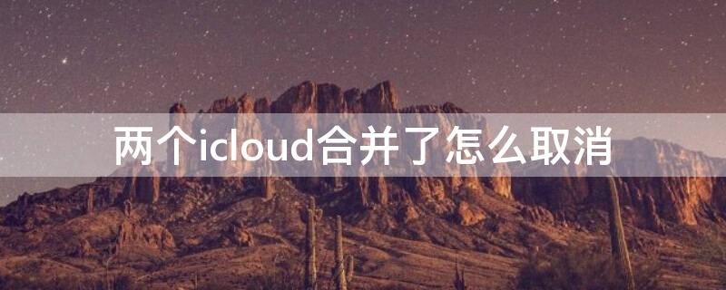 两个icloud合并了怎么取消（icloud不合并后退出）