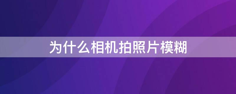 为什么相机拍照片模糊（为什么相机拍照片模糊聚不了焦）