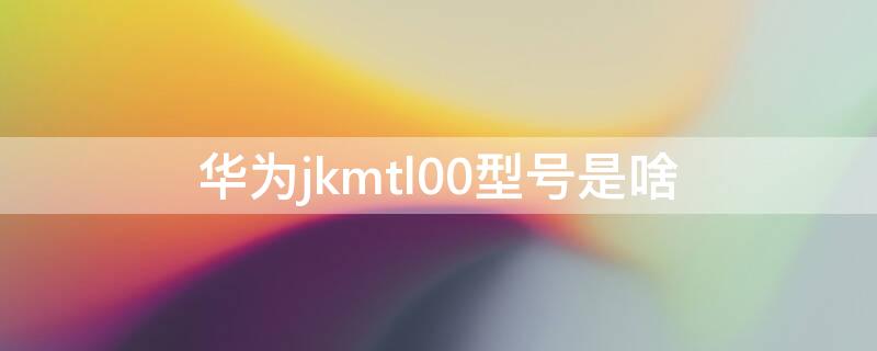 华为jkmtl00型号是啥 华为jkmtl00是哪个型号