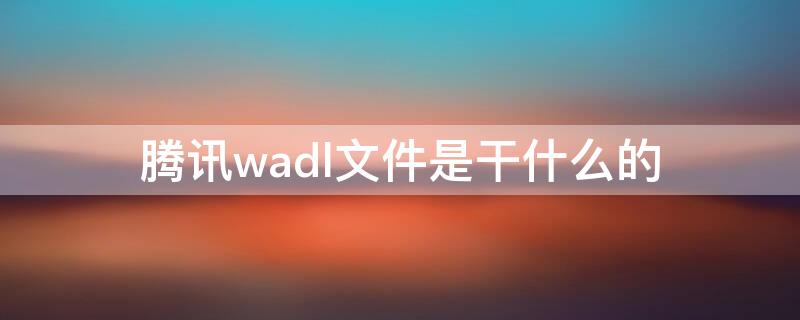 腾讯wadl文件是干什么的（腾讯apdl是什么文件）