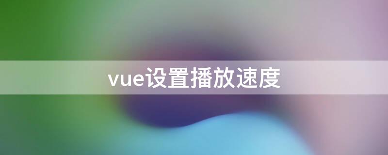 vue设置播放速度（vue播放速度怎么调）