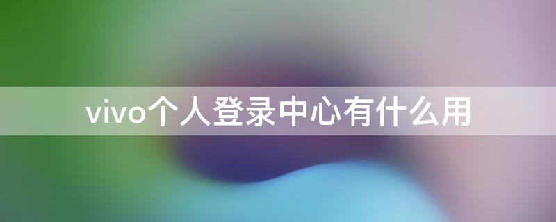 vivo个人登录中心有什么用（vivo账号登录中心app）