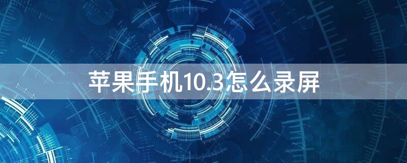 iPhone手机10.3怎么录屏 苹果手机10.3.2怎么录屏