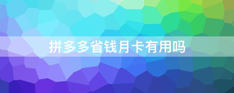 拼多多省钱月卡有用吗 拼多多省钱月卡有用吗2021