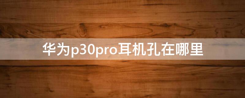 华为p30pro耳机孔在哪里 华为p30pro的耳机接口在哪里