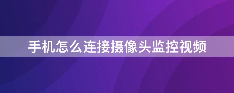 手机怎么连接摄像头监控视频 怎样用手机连接摄像头监控