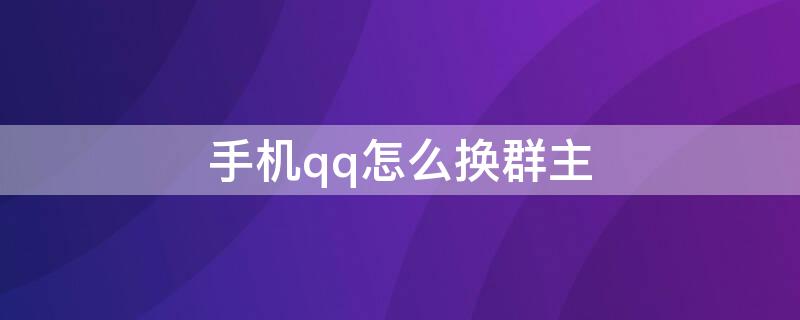 手机qq怎么换群主 手机qq如何换群主