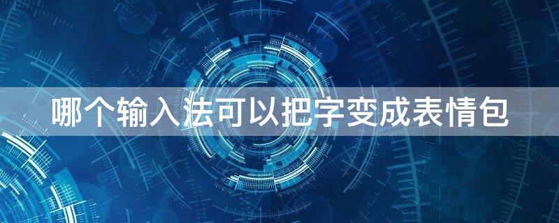 哪个输入法可以把字变成表情包（什么样的输入法可以把字变成表情包）