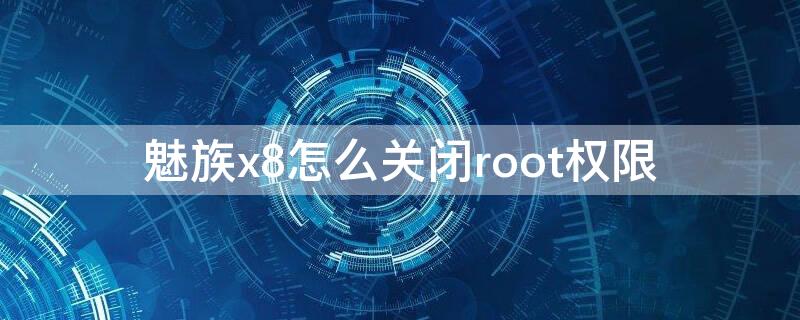 魅族x8怎么关闭root权限 魅族如何取消root权限