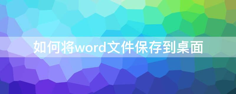 如何将word文件保存到桌面（word文档保存到桌面）