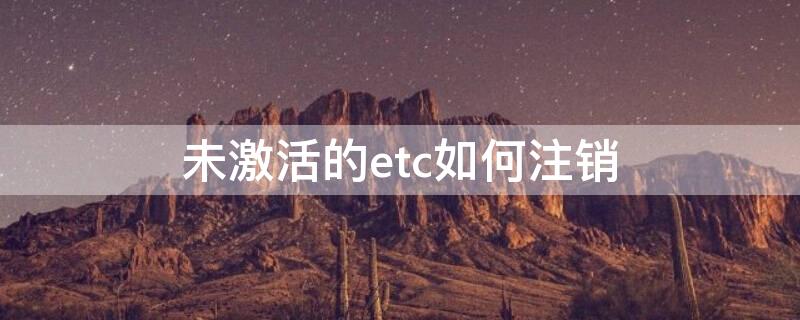 未激活的etc如何注销 网上申请的etc没有激活用不用注销