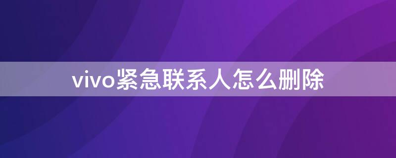 vivo紧急联系人怎么删除 vivo怎样删除联系人