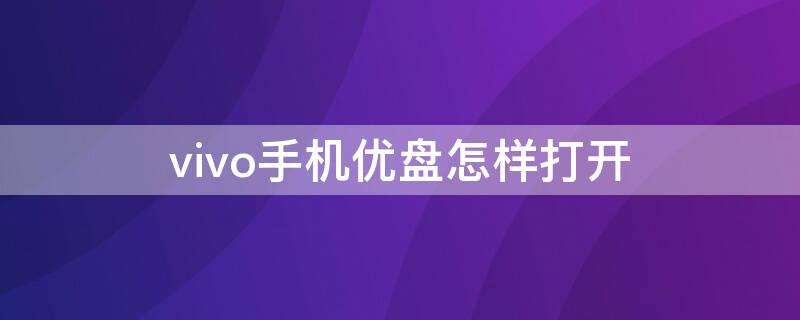 vivo手机优盘怎样打开 vivo怎么用手机优盘