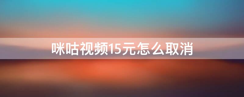 咪咕视频15元怎么取消（咪咕视频15元退订不了）